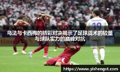 乌法与卡西梅的精彩对决揭示了足球战术的较量与球队实力的巅峰对抗